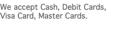 We accept Cash, Debit Cards, Visa Card, Master Cards.