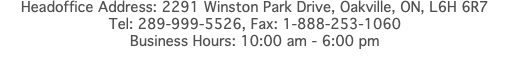 Headoffice Address: 2291 Winston Park Drive, Oakville, ON, L6H 6R7 Tel: 289-999-5526, Fax: 1-888-253-1060 Business Hours: 10:00 am - 6:00 pm